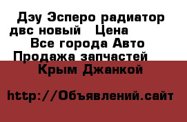 Дэу Эсперо радиатор двс новый › Цена ­ 2 300 - Все города Авто » Продажа запчастей   . Крым,Джанкой